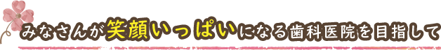 みなさんが笑顔いっぱいになる歯科医院を目指して