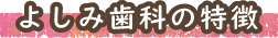 よしみ歯科の特徴